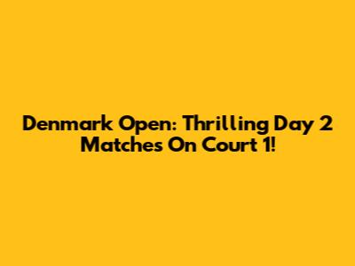 Denmark Open: Thrilling Day 2 Matches On Court 1!