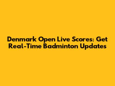 Denmark Open Live Scores: Get Real-Time Badminton Updates