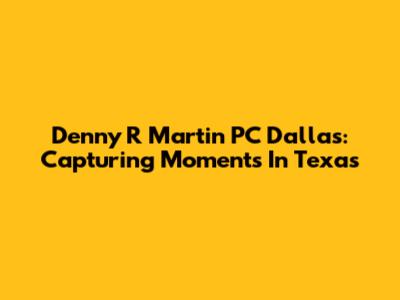 Denny R Martin PC Dallas: Capturing Moments In Texas