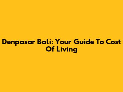Denpasar Bali: Your Guide To Cost Of Living