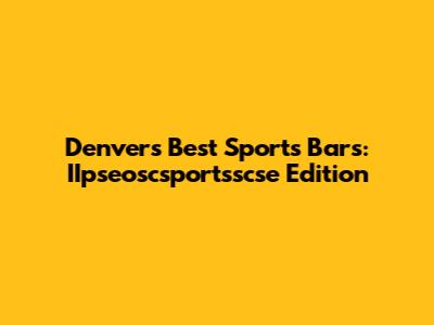 Denver's Best Sports Bars: IIpseoscsportsscse Edition