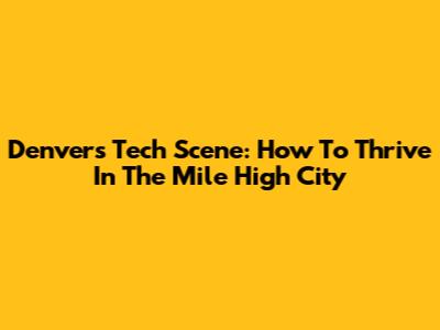Denver's Tech Scene: How To Thrive In The Mile High City