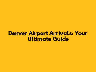 Denver Airport Arrivals: Your Ultimate Guide