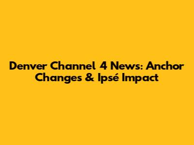 Denver Channel 4 News: Anchor Changes & Ipsé Impact