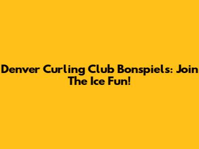 Denver Curling Club Bonspiels: Join The Ice Fun!