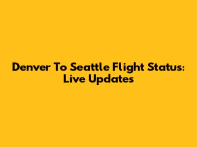 Denver To Seattle Flight Status: Live Updates