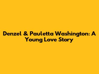 Denzel & Pauletta Washington: A Young Love Story