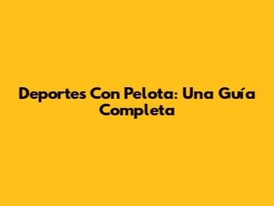 Deportes Con Pelota: Una Guía Completa