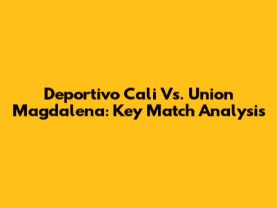 Deportivo Cali Vs. Union Magdalena: Key Match Analysis