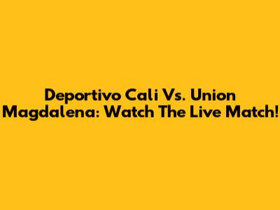 Deportivo Cali Vs. Union Magdalena: Watch The Live Match!