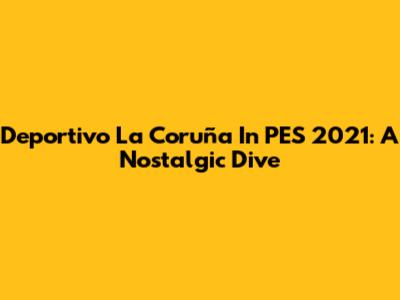 Deportivo La Coruña In PES 2021: A Nostalgic Dive