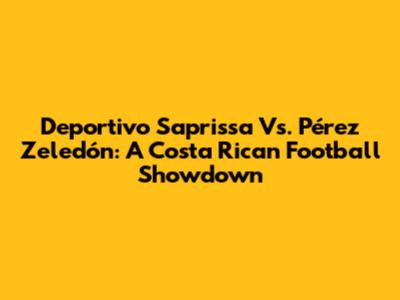 Deportivo Saprissa Vs. Pérez Zeledón: A Costa Rican Football Showdown