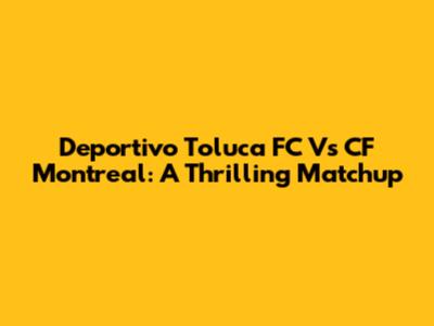 Deportivo Toluca FC Vs CF Montreal: A Thrilling Matchup