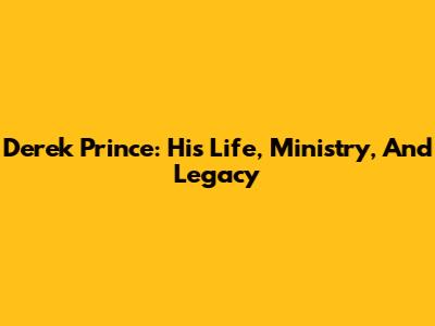 Derek Prince: His Life, Ministry, And Legacy