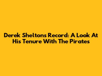 Derek Shelton's Record: A Look At His Tenure With The Pirates