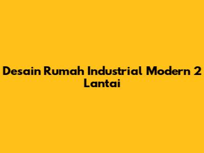 Desain Rumah Industrial Modern 2 Lantai