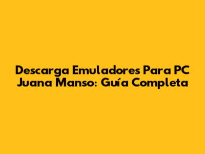 Descarga Emuladores Para PC Juana Manso: Guía Completa