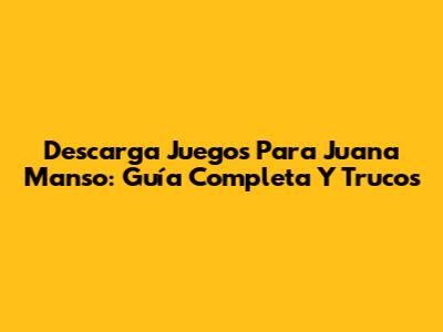 Descarga Juegos Para Juana Manso: Guía Completa Y Trucos