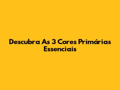 Descubra As 3 Cores Primárias Essenciais