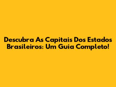 Descubra As Capitais Dos Estados Brasileiros: Um Guia Completo!