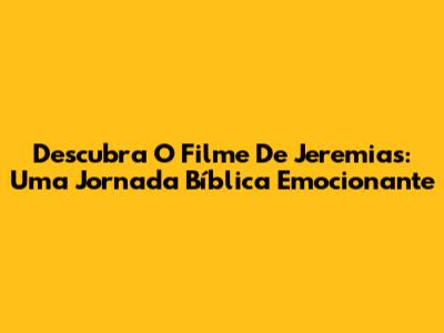 Descubra O Filme De Jeremias: Uma Jornada Bíblica Emocionante