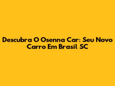 Descubra O Osenna Car: Seu Novo Carro Em Brasil SC