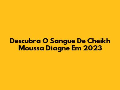 Descubra O Sangue De Cheikh Moussa Diagne Em 2023