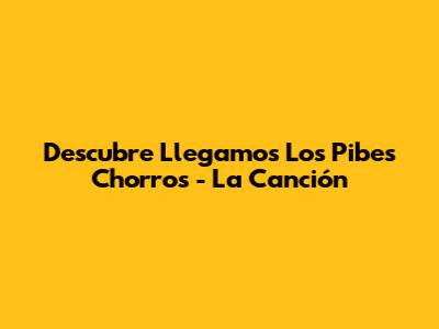 Descubre 'Llegamos Los Pibes Chorros' - La Canción
