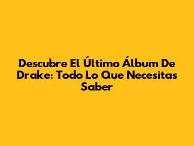 Descubre El Último Álbum De Drake: Todo Lo Que Necesitas Saber