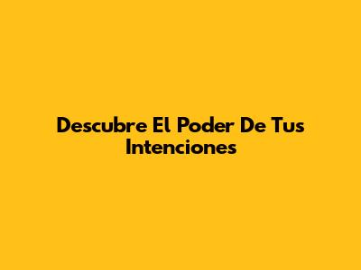 Descubre El Poder De Tus Intenciones