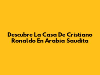 Descubre La Casa De Cristiano Ronaldo En Arabia Saudita