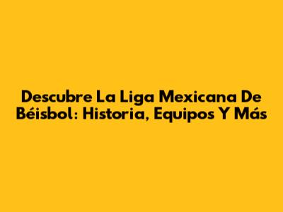 Descubre La Liga Mexicana De Béisbol: Historia, Equipos Y Más