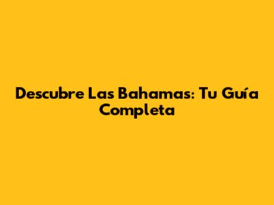 Descubre Las Bahamas: Tu Guía Completa