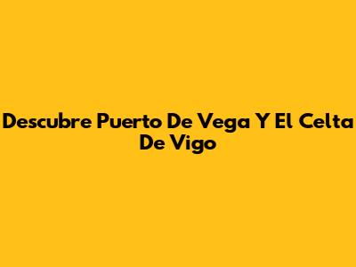 Descubre Puerto De Vega Y El Celta De Vigo