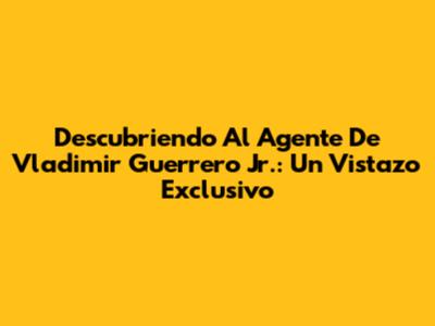 Descubriendo Al Agente De Vladimir Guerrero Jr.: Un Vistazo Exclusivo