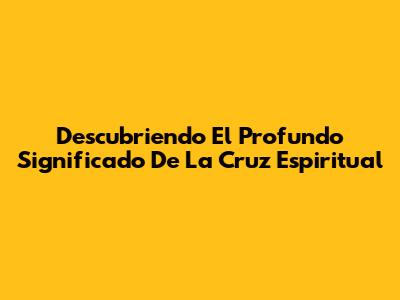 Descubriendo El Profundo Significado De La Cruz Espiritual