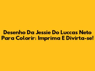 Desenho Da Jessie Do Luccas Neto Para Colorir: Imprima E Divirta-se!