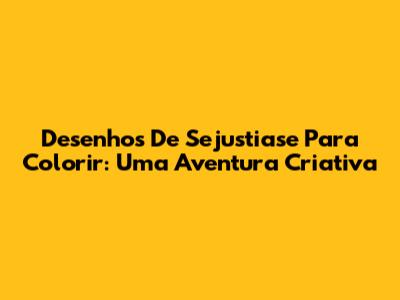 Desenhos De Sejustiase Para Colorir: Uma Aventura Criativa