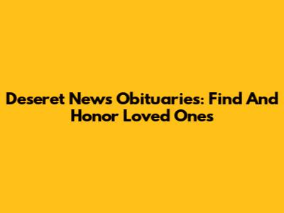 Deseret News Obituaries: Find And Honor Loved Ones
