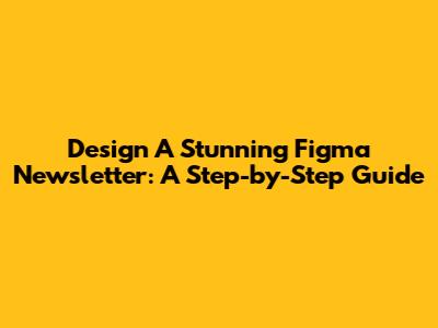 Design A Stunning Figma Newsletter: A Step-by-Step Guide