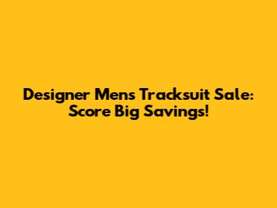 Designer Men's Tracksuit Sale: Score Big Savings!
