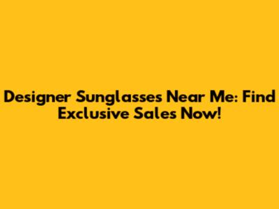 Designer Sunglasses Near Me: Find Exclusive Sales Now!