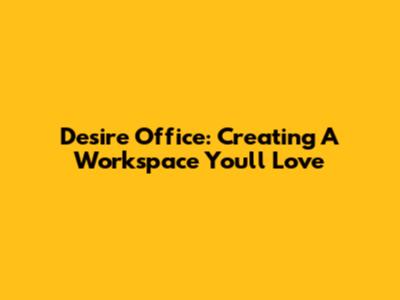 Desire Office: Creating A Workspace You'll Love