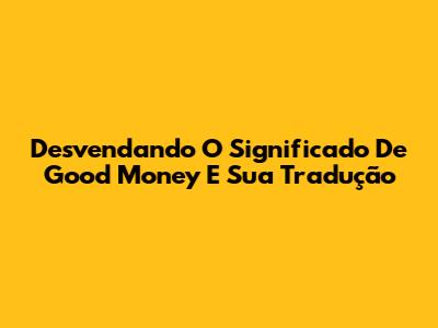 Desvendando O Significado De 'Good Money' E Sua Tradução