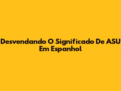 Desvendando O Significado De ASU Em Espanhol