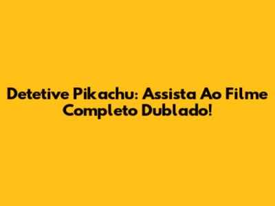 Detetive Pikachu: Assista Ao Filme Completo Dublado!