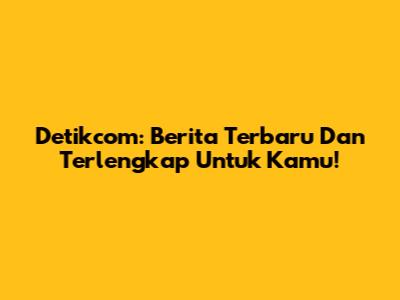 Detikcom: Berita Terbaru Dan Terlengkap Untuk Kamu!
