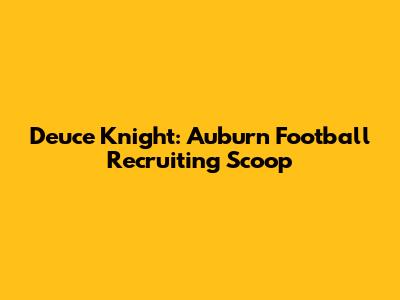 Deuce Knight: Auburn Football Recruiting Scoop