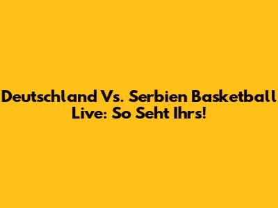 Deutschland Vs. Serbien Basketball Live: So Seht Ihr's!