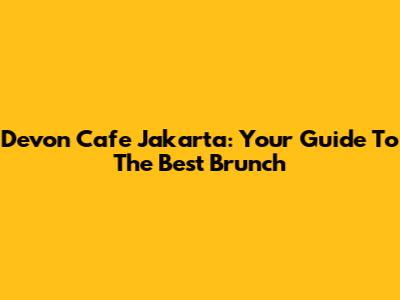 Devon Cafe Jakarta: Your Guide To The Best Brunch